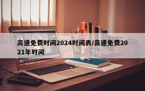 高速免费时间2024时间表/高速免费2021年时间