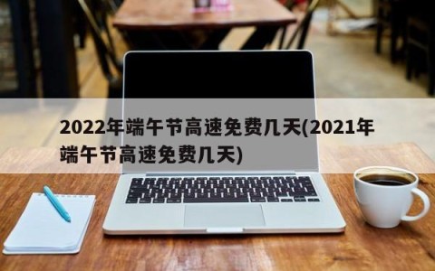 2022年端午节高速免费几天(2021年端午节高速免费几天)