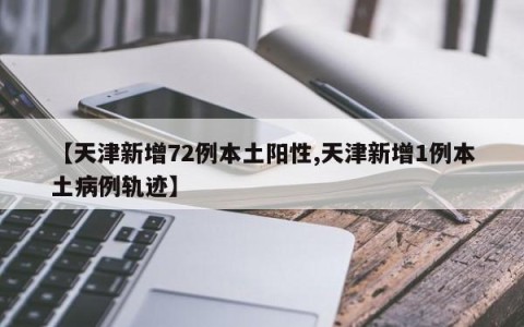 【天津新增72例本土阳性,天津新增1例本土病例轨迹】