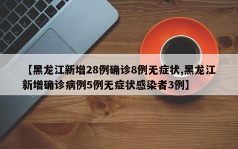 【黑龙江新增28例确诊8例无症状,黑龙江新增确诊病例5例无症状感染者3例】
