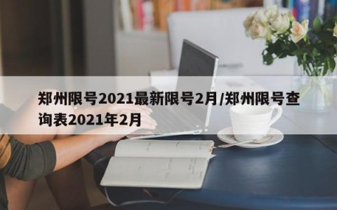 郑州限号2021最新限号2月/郑州限号查询表2021年2月