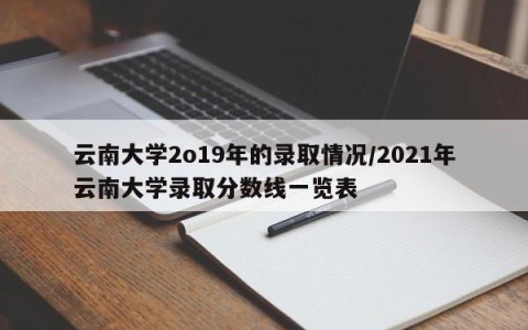 云南大学2o19年的录取情况/2021年云南大学录取分数线一览表