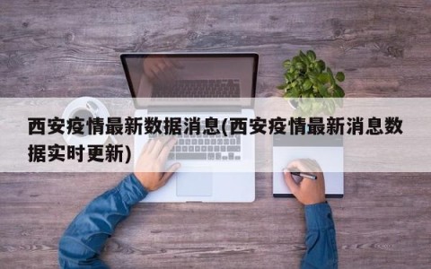 西安疫情最新数据消息(西安疫情最新消息数据实时更新)
