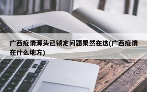 广西疫情源头已锁定问题果然在这(广西疫情在什么地方)