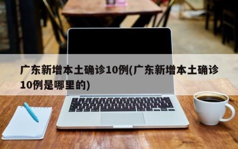 广东新增本土确诊10例(广东新增本土确诊10例是哪里的)