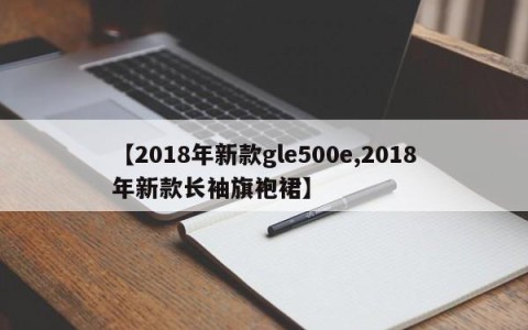 【2018年新款gle500e,2018年新款长袖旗袍裙】