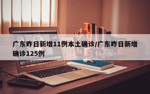 广东昨日新增11例本土确诊/广东昨日新增确诊125例