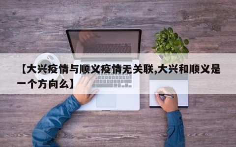 【大兴疫情与顺义疫情无关联,大兴和顺义是一个方向么】