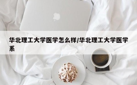 华北理工大学医学怎么样/华北理工大学医学系
