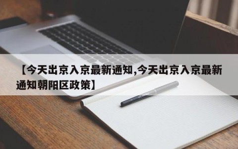 【今天出京入京最新通知,今天出京入京最新通知朝阳区政策】