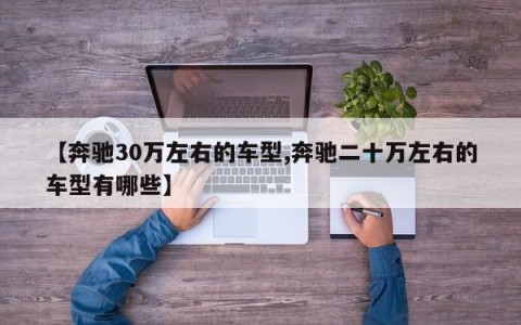 【奔驰30万左右的车型,奔驰二十万左右的车型有哪些】