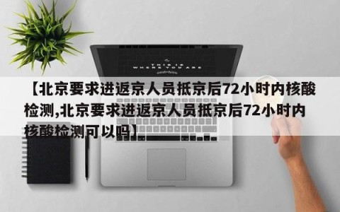 【北京要求进返京人员抵京后72小时内核酸检测,北京要求进返京人员抵京后72小时内核酸检测可以吗】