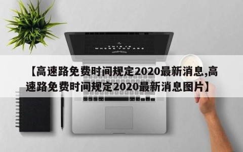 【高速路免费时间规定2020最新消息,高速路免费时间规定2020最新消息图片】