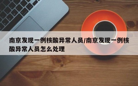 南京发现一例核酸异常人员/南京发现一例核酸异常人员怎么处理