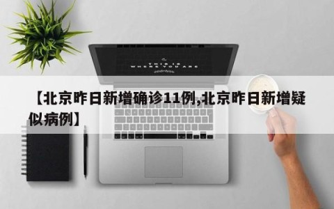 【北京昨日新增确诊11例,北京昨日新增疑似病例】