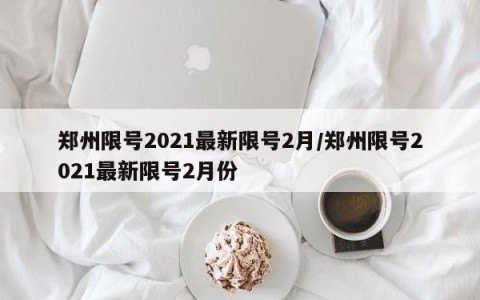 郑州限号2021最新限号2月/郑州限号2021最新限号2月份