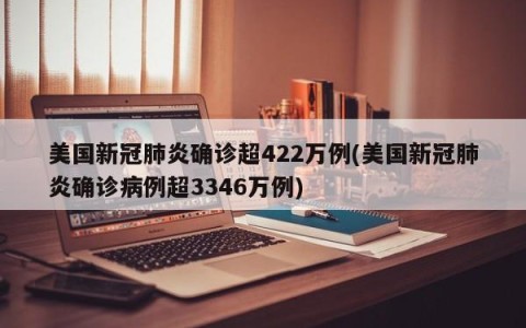 美国新冠肺炎确诊超422万例(美国新冠肺炎确诊病例超3346万例)