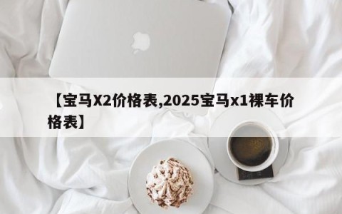 【宝马X2价格表,2025宝马x1裸车价格表】