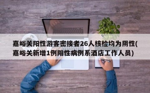 嘉峪关阳性游客密接者26人核检均为阴性(嘉峪关新增1例阳性病例系酒店工作人员)