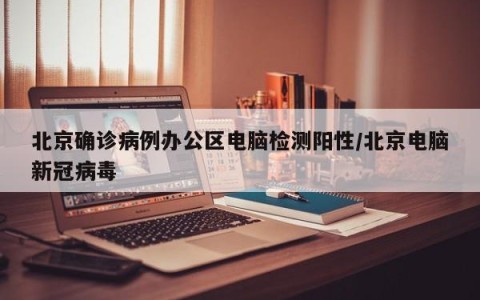 北京确诊病例办公区电脑检测阳性/北京电脑新冠病毒