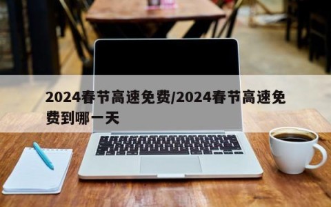 2024春节高速免费/2024春节高速免费到哪一天