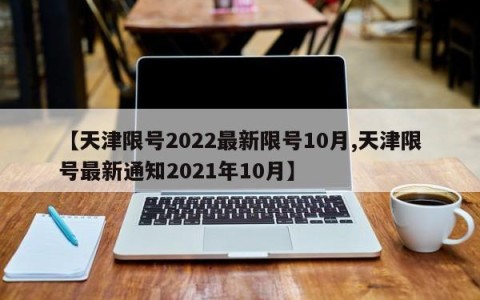 【天津限号2022最新限号10月,天津限号最新通知2021年10月】
