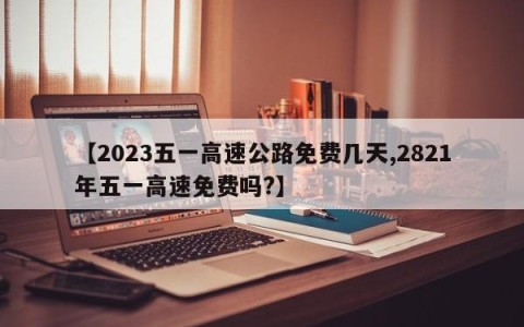 【2023五一高速公路免费几天,2821年五一高速免费吗?】