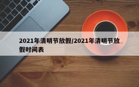 2021年清明节放假/2021年清明节放假时间表