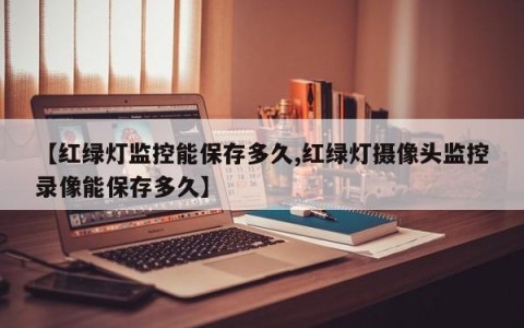 【红绿灯监控能保存多久,红绿灯摄像头监控录像能保存多久】