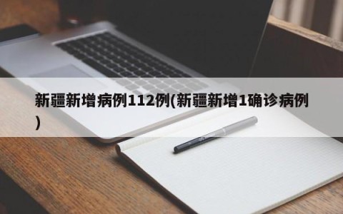 新疆新增病例112例(新疆新增1确诊病例)
