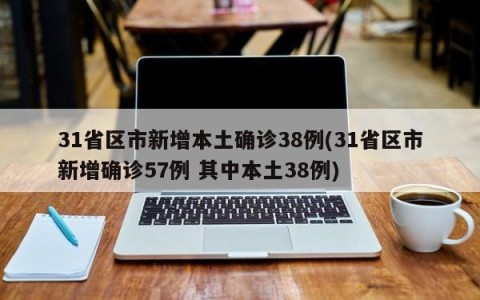 31省区市新增本土确诊38例(31省区市新增确诊57例 其中本土38例)