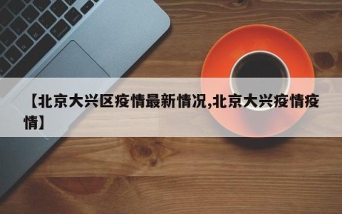 【北京大兴区疫情最新情况,北京大兴疫情疫情】