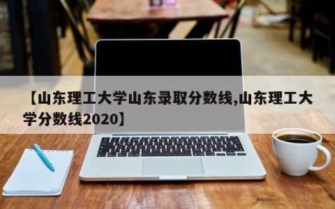 【山东理工大学山东录取分数线,山东理工大学分数线2020】
