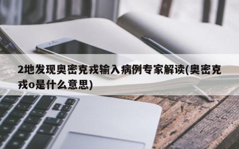 2地发现奥密克戎输入病例专家解读(奥密克戎o是什么意思)
