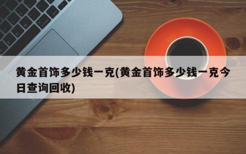 黄金首饰多少钱一克(黄金首饰多少钱一克今日查询回收)