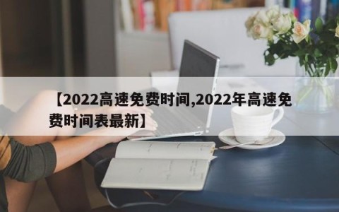 【2022高速免费时间,2022年高速免费时间表最新】