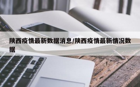 陕西疫情最新数据消息/陕西疫情最新情况数据