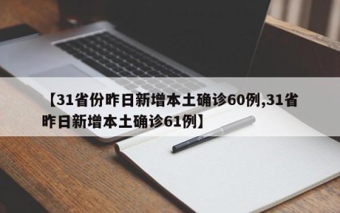 【31省份昨日新增本土确诊60例,31省昨日新增本土确诊61例】