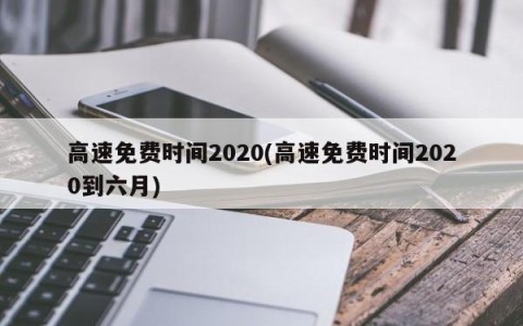 高速免费时间2020(高速免费时间2020到六月)