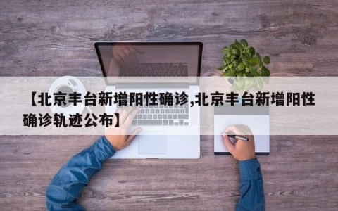 【北京丰台新增阳性确诊,北京丰台新增阳性确诊轨迹公布】