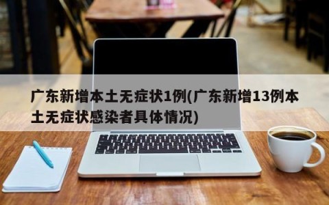 广东新增本土无症状1例(广东新增13例本土无症状感染者具体情况)