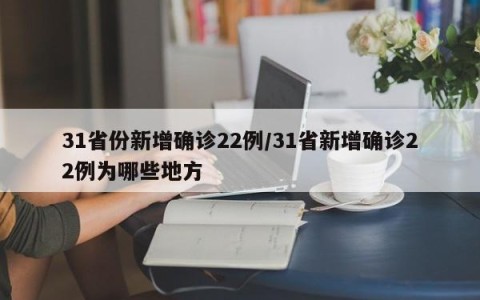 31省份新增确诊22例/31省新增确诊22例为哪些地方