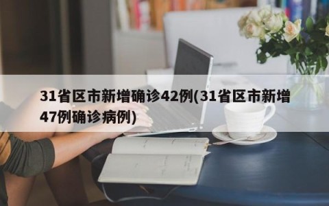 31省区市新增确诊42例(31省区市新增47例确诊病例)