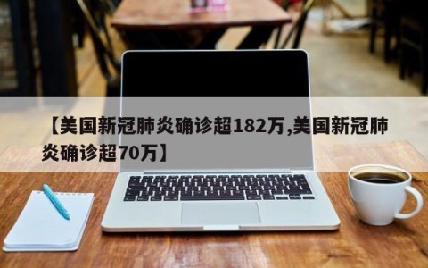 【美国新冠肺炎确诊超182万,美国新冠肺炎确诊超70万】
