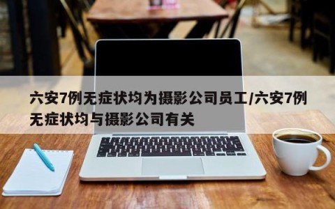 六安7例无症状均为摄影公司员工/六安7例无症状均与摄影公司有关