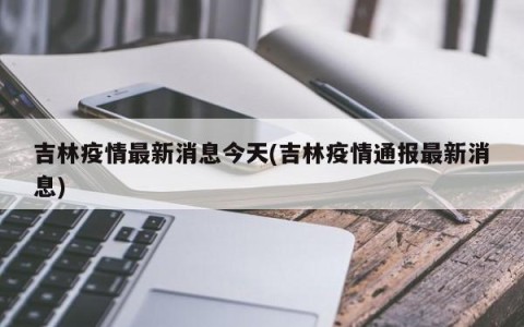 吉林疫情最新消息今天(吉林疫情通报最新消息)