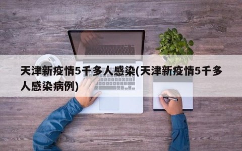 天津新疫情5千多人感染(天津新疫情5千多人感染病例)