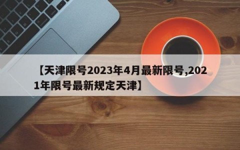 【天津限号2023年4月最新限号,2021年限号最新规定天津】