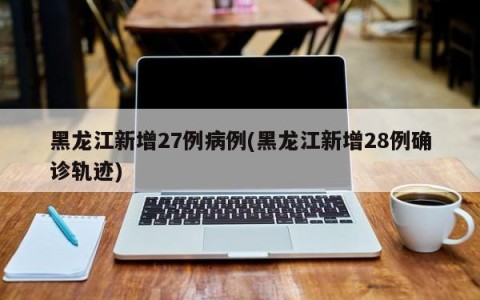 黑龙江新增27例病例(黑龙江新增28例确诊轨迹)