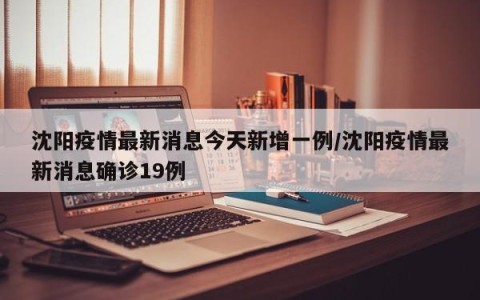 沈阳疫情最新消息今天新增一例/沈阳疫情最新消息确诊19例